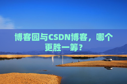 博客园与CSDN博客，哪个更胜一筹？